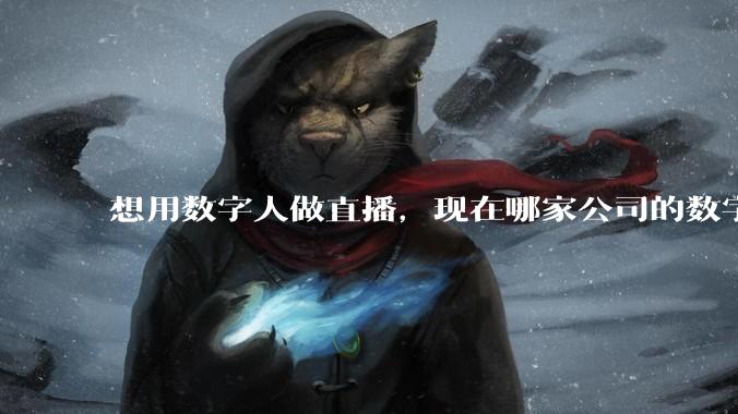 想用数字人做直播，现在哪家公司的数字人比较靠谱？