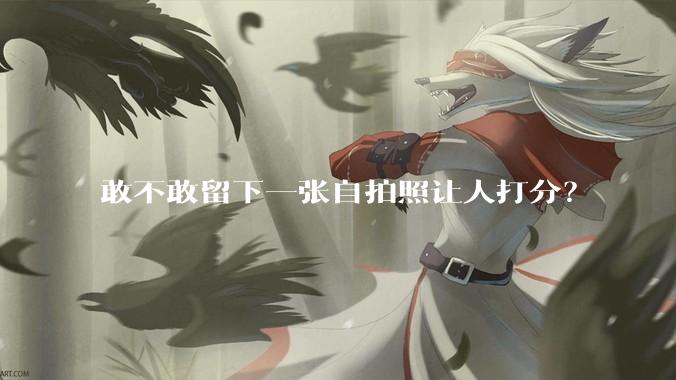 敢不敢留下一张自拍照让人打分？