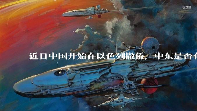近日中国开始在以色列撤侨，中东是否有大战要发生？