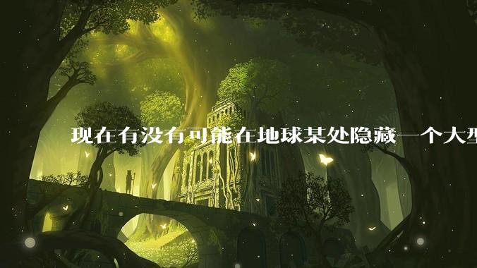 现在有没有可能在地球某处隐藏一个大型军事基地而几十年不被发现？