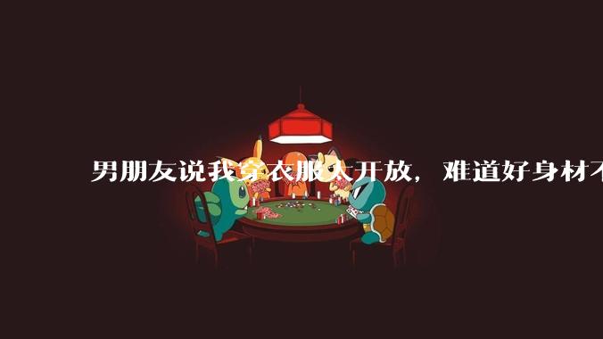 男朋友说我穿衣服太开放，难道好身材不应该显示出来吗？