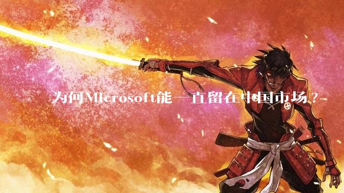为何Microsoft能一直留在中国市场?