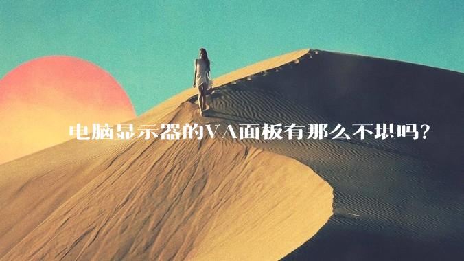 电脑显示器的VA面板有那么不堪吗？