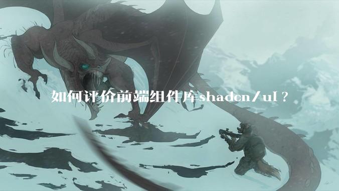 如何评价前端组件库shadcn/ui?