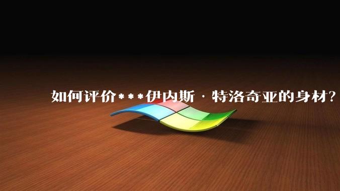 如何评价***伊内斯·特洛奇亚的身材？