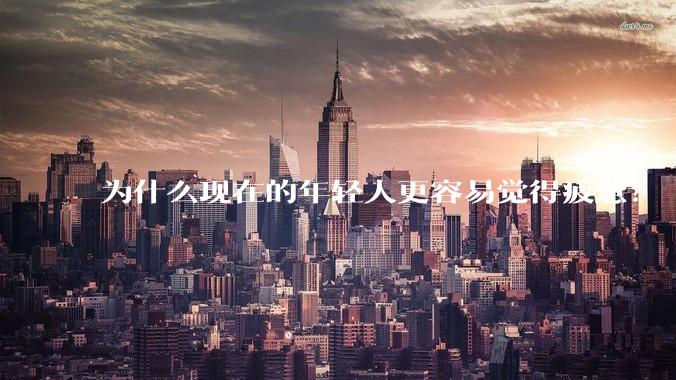 为什么现在的年轻人更容易觉得疲惫？
