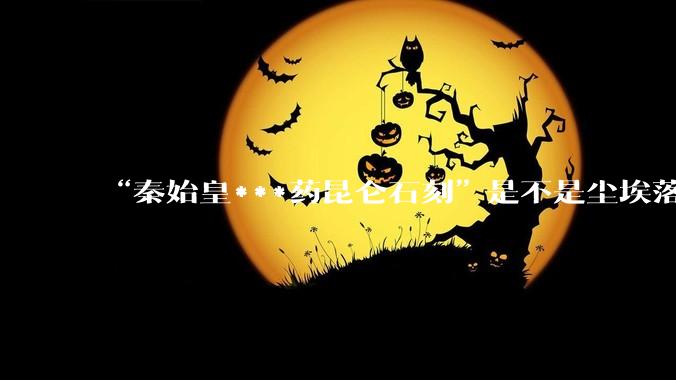 “秦始皇***药昆仑石刻”是不是尘埃落定了？