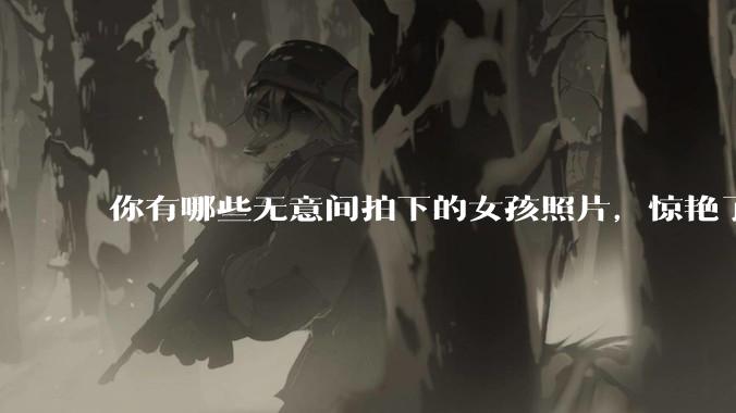 你有哪些无意间拍下的女孩照片，惊艳了众人？