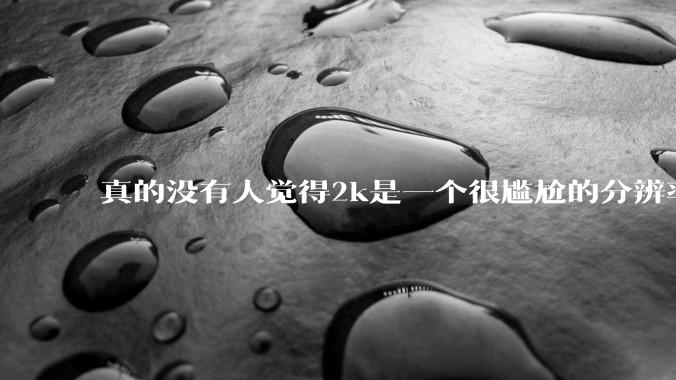 真的没有人觉得2k是一个很尴尬的分辨率吗？