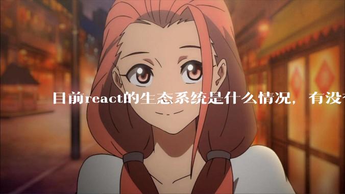 目前react的生态系统是什么情况，有没有比较公认的成熟的开发技术栈？