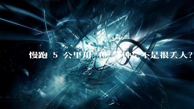 慢跑 5 公里用 40 分钟是不是很丢人？