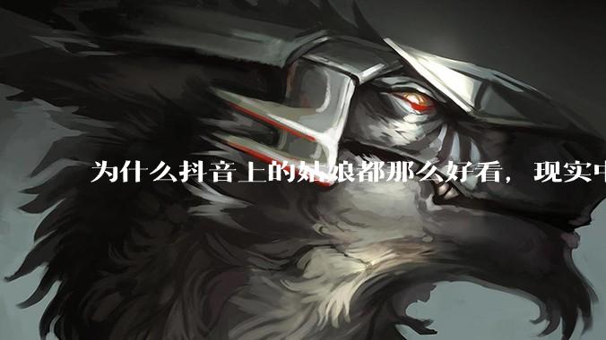为什么抖音上的姑娘都那么好看，现实中我怎么一个也见不着？