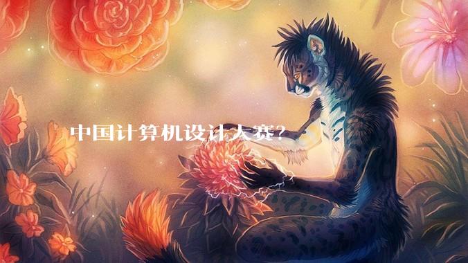 中国计算机设计大赛？
