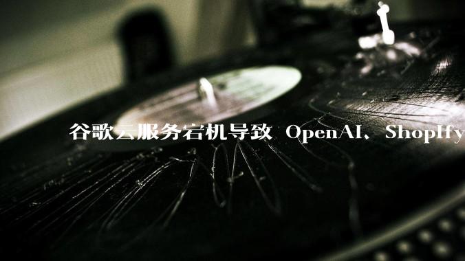 谷歌云服务宕机导致 OpenAI、Shopify 等服务中断，此次宕机的具体技术原因是什么？