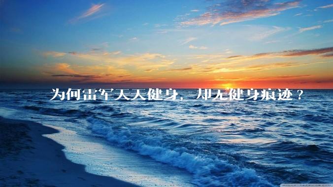 为何雷军天天健身，却无健身痕迹?