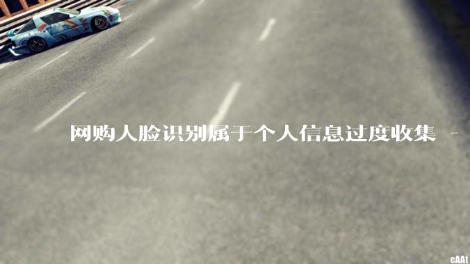 网购人脸识别属于个人信息过度收集 - *