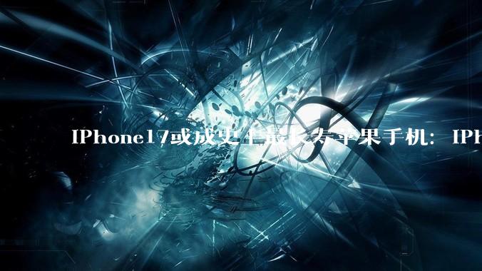 iPhone17或成史上最长寿苹果手机：iPhone 18标准版预计明年发布_机型_配置_国补