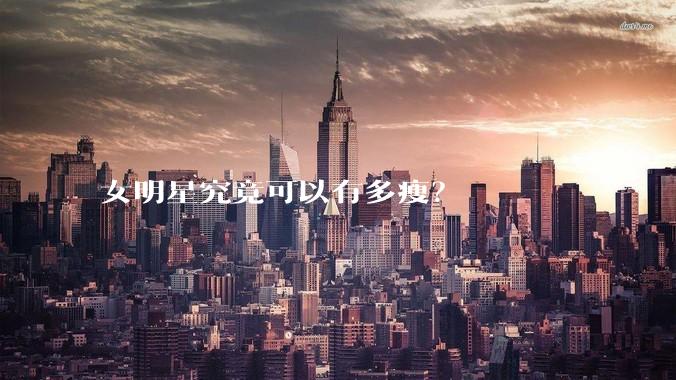 女明星究竟可以有多瘦？