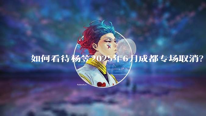 如何看待杨笠2025年6月成都专场取消？