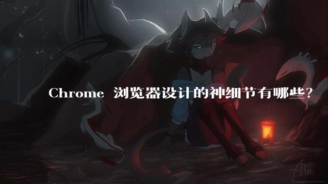 Chrome 浏览器设计的神细节有哪些？