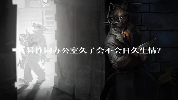 异性同办公室久了会不会日久生情？