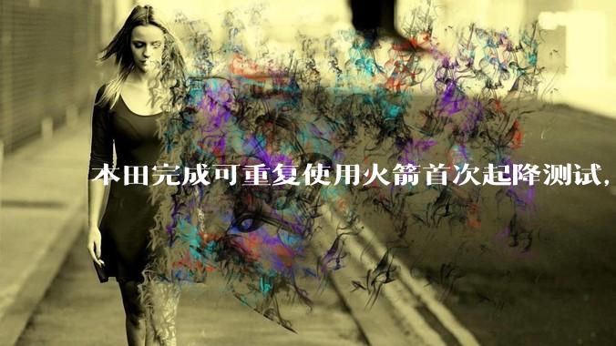 本田完成可重复使用火箭首次起降测试，这标志着什么？