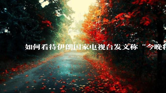 如何看待伊朗国家电视台发文称“今晚将会发生一件大事，让世界铭记几个世纪”？