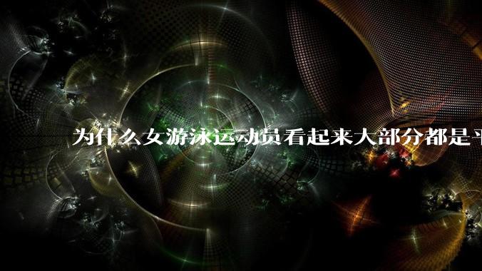 为什么女游泳运动员看起来大部分都是平胸？
