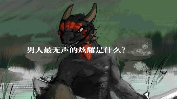 男人最无声的炫耀是什么？
