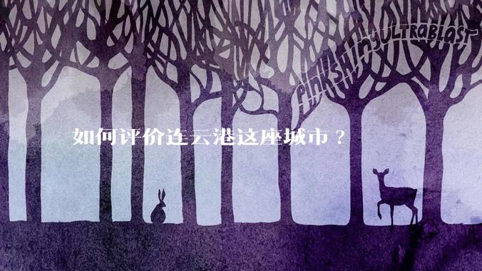 如何评价连云港这座城市?