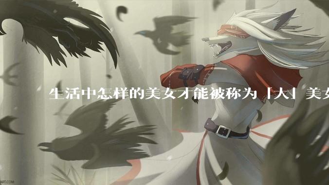 生活中怎样的美女才能被称为「大」美女？