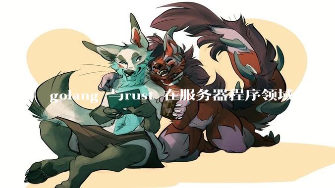 golang 与rust 在服务器程序领域相比较，各有什么优劣势？