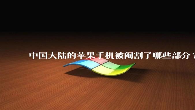 中国大陆的苹果手机被阉割了哪些部分?