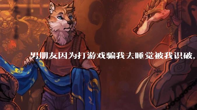 男朋友因为打游戏骗我去睡觉被我识破，然后我提了分手，他同意了，问问男孩子们他怎么想的？