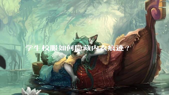 学生校服如何隐藏内衣痕迹?