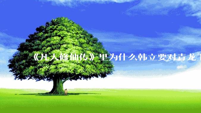 《凡人修仙传》里为什么韩立要对青龙上人赶尽杀绝？