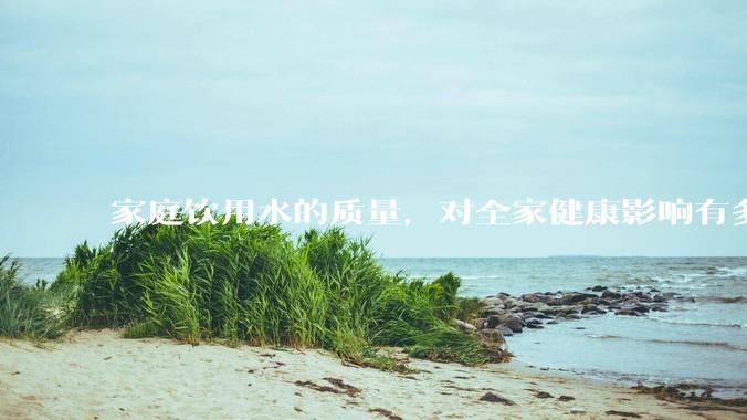 家庭饮用水的质量，对全家健康影响有多大？
