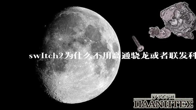 switch2为什么不用高通骁龙或者联发科天玑的旗舰芯片？