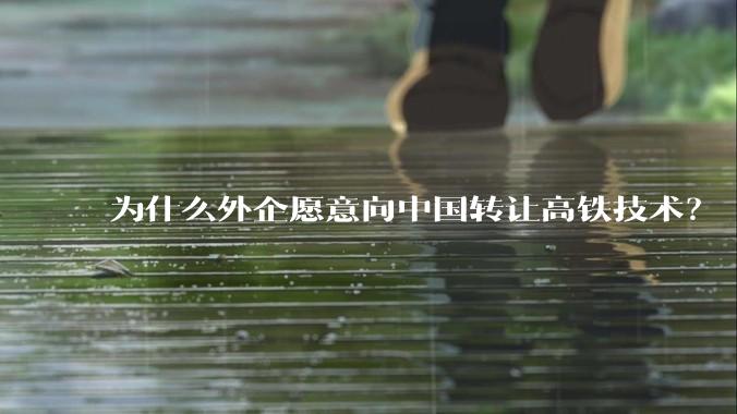 为什么外企愿意向中国转让高铁技术？