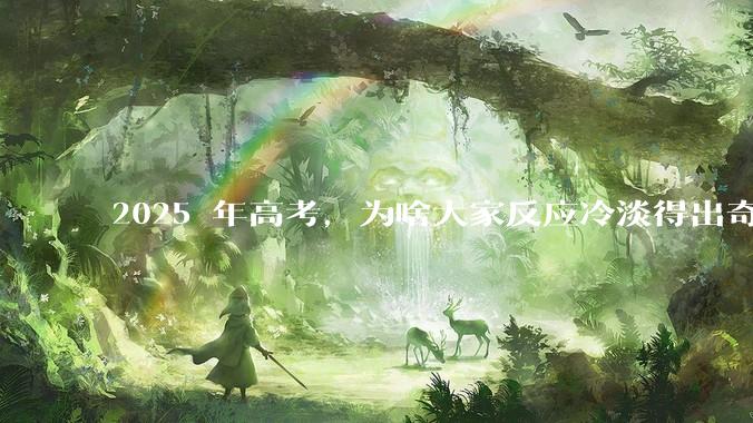 2025 年高考，为啥大家反应冷淡得出奇？