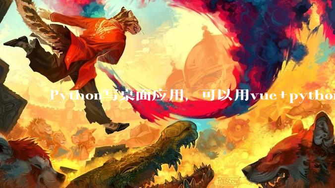Python写桌面应用，可以用vue+python再通过打包的形式实现吗？如果可以，应该怎么写？