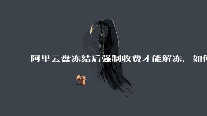 阿里云盘冻结后强制收费才能解冻，如何处理?